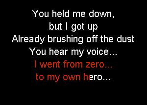 You held me down,
but I got up
Already brushing off the dust
You hear my voice...

I went from zero...
to my own hero...