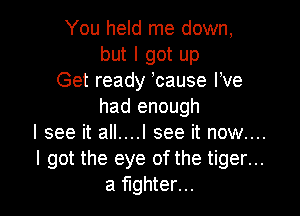 You held me down,
but I got up

Get ready bause We
had enough

I see it all....l see it now....

I got the eye of the tiger...
a fighter...