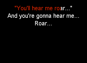 You'll hear me roar...
And you're gonna hear me...
Roar...