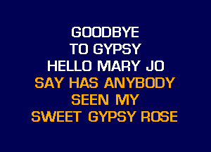 GOODBYE
TO GYPSY
HELLO MARY J0
SAY HAS ANYBODY
SEEN MY
SWEET GYPSY ROSE

g