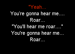 Yeah...

YouTe gonna hear me....
Roar...

You'll hear me roar....

You're gonna hear me...
Roar...
