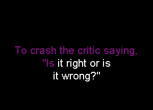 To crash the critic saying,

Is it right or is
it wrong?