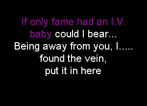 If only fame had an I.V.
baby could I bear...
Being away from you, I .....

found the vein,
put it in here