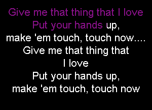 Give me that thing that I love
Put your hands up,
make 'em touch, touch now....
Give me that thing that
I love
Put your hands up,
make 'em touch, touch now