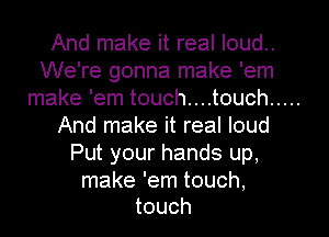 And make it real Ioud..
We're gonna make 'em
make 'em touch....touch .....
And make it real loud
Put your hands up,

make 'em touch.
touch