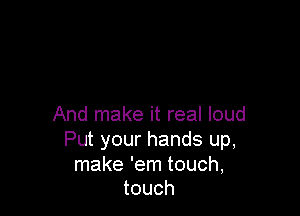 And make it real loud
Put your hands up,

make 'em touch,
touch