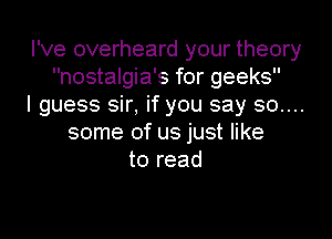 I've overheard your theory
nostalgia's for geeks
I guess sir, if you say 30....

some of us just like
to read