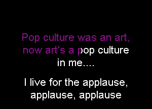 Pop culture was an art,
now art's a pop culture
in me....

I live for the applause,
applause, applause