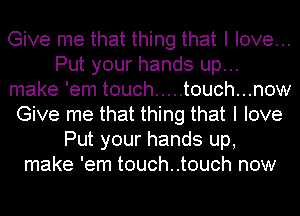 Give me that thing that I love...
Put your hands up...
make 'em touch ..... touch...now
Give me that thing that I love
Put your hands up,
make 'em touch..touch now