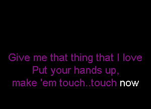 Give me that thing that I love
Put your hands up,
make 'em touch..touch now