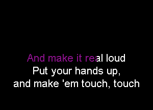 And make it real loud
Put your hands up,
and make 'em touch, touch