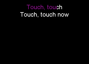 Touch, touch
Touch, touch now