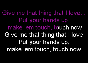 Give me that thing that I love...
Put your hands up

make 'em touch, touch now

Give me that thing that I love
Put your hands up,

make 'em touch, touch now