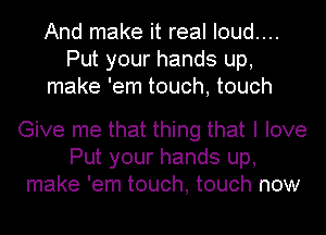 And make it real I0ud....
Put your hands up,
make 'em touch, touch

Give me that thing that I love
Put your hands up,
make 'em touch, touch now