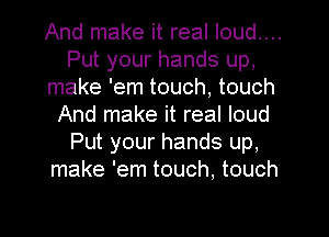 And make it real Ioud....
Put your hands up,
make 'em touch, touch
And make it real loud
Put your hands up,
make 'em touch, touch