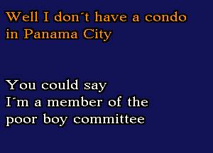 XVell I don't have a condo
in Panama City

You could say
I'm a member of the
poor boy committee