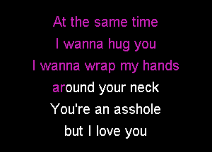 At the same time

I wanna hug you
I wanna wrap my hands

around your neck
You're an asshole
but I love you