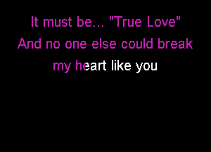 It must be... True Love
And no one else could break
my heart like you