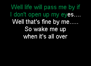 Well life will pass me by if

I don't open up my eyes....

Well that's fine by me .....
So wake me up

when it's all over