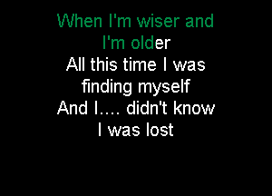 When I'm wiser and
I'm older
All this time I was
funding myself

And I.... didn't know
I was lost