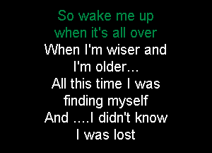 So wake me up
when it's all over
When I'm wiser and
I'm older...

All this time I was
finding myself

And ....I didn't know
I was lost