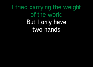 I tried carrying the weight
of the world
But I only have
two hands