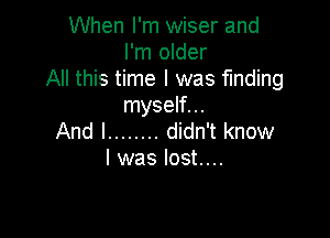 When I'm wiser and
I'm older
All this time I was finding
myself...

And I ........ didn't know
I was lost....
