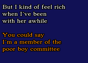 But I kind of feel rich
when I've been
with her awhile

You could say
I'm a member of the
poor boy committee