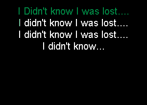 I Didn't know I was lost....

I didn't know I was lost....

I didn't know I was lost...
I didn't know...