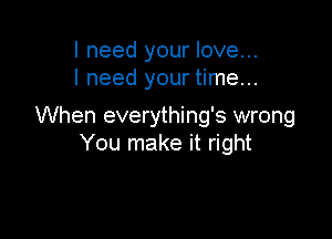 I need your love...
I need your time...

When everything's wrong

You make it right