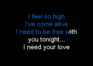 I feel so high
I've come alive
I need to be free with

you tonight...
I need your love