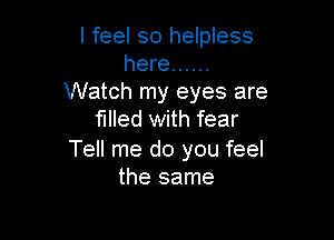 I feel so helpless
here ......
Watch my eyes are
filled with fear

Tell me do you feel
the same