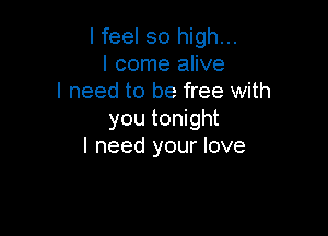 I feel so high...
I come alive
I need to be free with
you tonight

I need your love