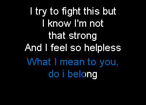 I try to fight this but
I know I'm not
that strong
And I feel so helpless

What I mean to you,
do i belong