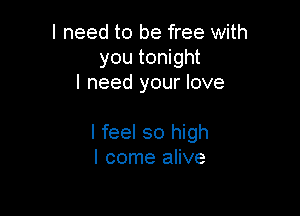 I need to be free with
you tonight
I need your love

I feel so high
I come alive