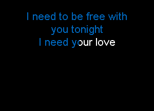 I need to be free with
you tonight
I need your love