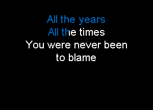 All the years
Achethnes
You were never been

to blame