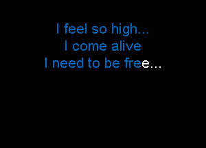 I feel so high...
I come alive
I need to be free...