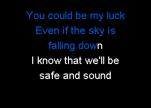 You could be my luck
Even if the sky is
falling down

I know that we'll be
safe and sound