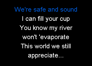 We're safe and sound
I can fl your cup
You know my river

won't 'evaporate
This world we still
appreciate...