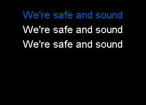 We're safe and sound
We're safe and sound
We're safe and sound