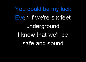 You could be my luck
Even if we're six feet
underground

I know that we'll be
safe and sound
