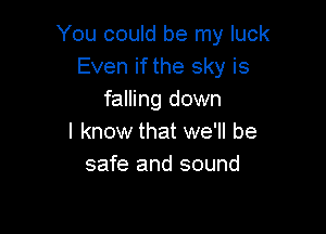 You could be my luck
Even if the sky is
falling down

I know that we'll be
safe and sound