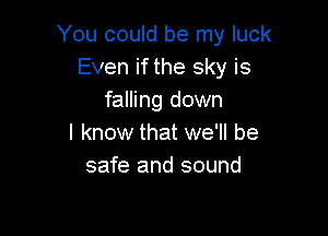 You could be my luck
Even if the sky is
falling down

I know that we'll be
safe and sound