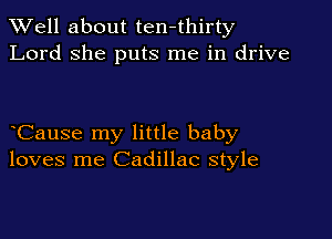 XVell about ten-thirty
Lord she puts me in drive

Cause my little baby
loves me Cadillac style