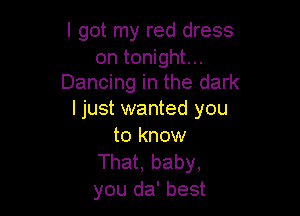 I got my red dress

on tonight...
Dancing in the dark

I just wanted you
to know

That, baby,
you da' best