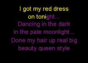 I got my red dress

on tonight...
Dancing in the dark

in the pale moonlight...

Done my hair up real big
beauty queen style

g