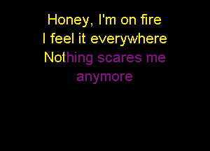 Honey, I'm on fire
I feel it everywhere
Nothing scares me

anymore