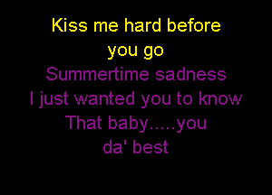 Kiss me hard before
you go
Summertime sadness

ljust wanted you to know
That baby ..... you
da' best