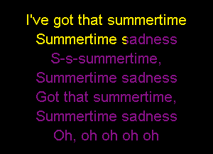 I've got that summertime
Summertime sadness
S-s-summertime,
Summertime sadness
Got that summertime,
Summertime sadness

Oh, oh oh oh oh I